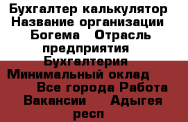 Бухгалтер-калькулятор › Название организации ­ Богема › Отрасль предприятия ­ Бухгалтерия › Минимальный оклад ­ 15 000 - Все города Работа » Вакансии   . Адыгея респ.